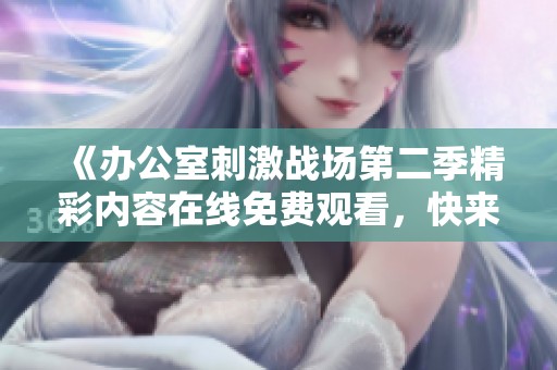 《辦公室刺激戰(zhàn)場第二季精彩內(nèi)容在線免費(fèi)觀看，快來一起追劇吧》