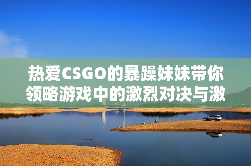熱愛CSGO的暴躁妹妹帶你領(lǐng)略游戲中的激烈對(duì)決與激情時(shí)刻