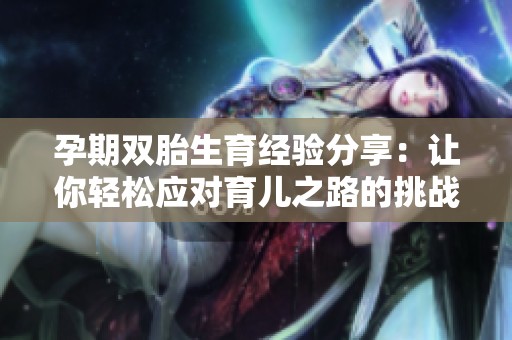 孕期雙胎生育經(jīng)驗(yàn)分享：讓你輕松應(yīng)對育兒之路的挑戰(zhàn)與快樂