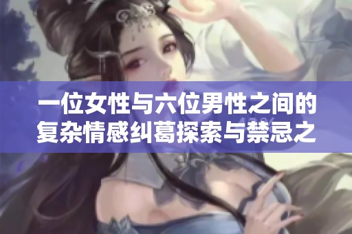一位女性與六位男性之間的復(fù)雜情感糾葛探索與禁忌之旅