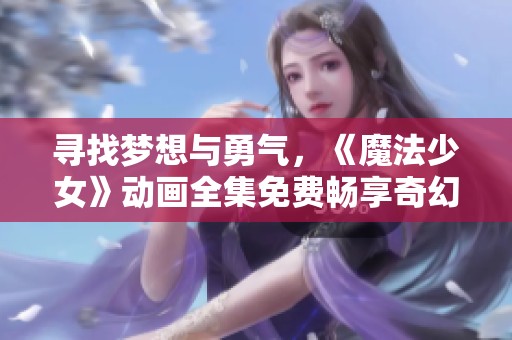 尋找夢(mèng)想與勇氣，《魔法少女》動(dòng)畫全集免費(fèi)暢享奇幻之旅