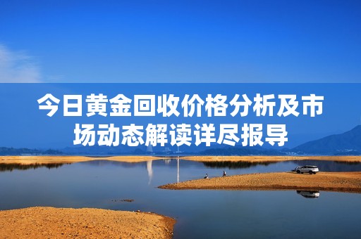 今日黃金回收價格分析及市場動態(tài)解讀詳盡報導(dǎo)