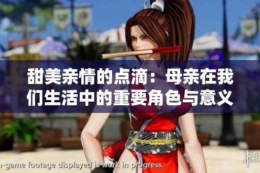 甜美親情的點(diǎn)滴：母親在我們生活中的重要角色與意義