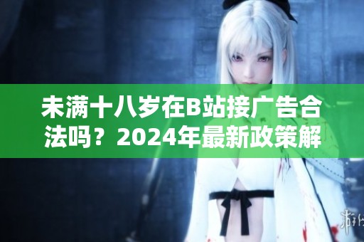 未滿十八歲在B站接廣告合法嗎？2024年最新政策解讀與分析