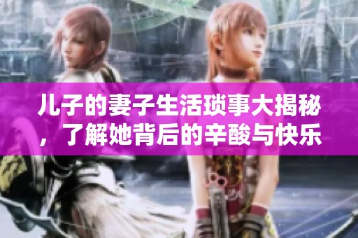 兒子的妻子生活瑣事大揭秘，了解她背后的辛酸與快樂