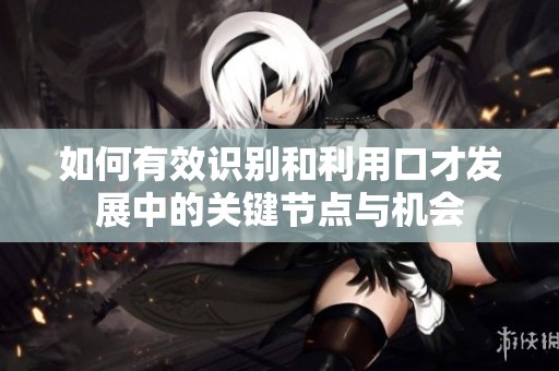 如何有效識別和利用口才發(fā)展中的關(guān)鍵節(jié)點(diǎn)與機(jī)會
