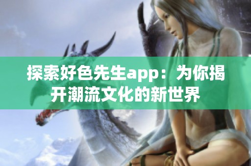 探索好色先生app：為你揭開(kāi)潮流文化的新世界