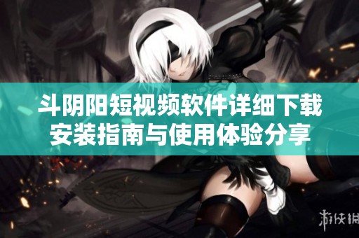 斗陰陽短視頻軟件詳細(xì)下載安裝指南與使用體驗(yàn)分享