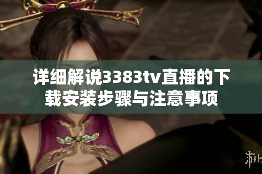 詳細(xì)解說(shuō)3383tv直播的下載安裝步驟與注意事項(xiàng)