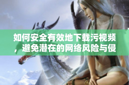 如何安全有效地下載污視頻,避免潛在的網(wǎng)絡(luò)風(fēng)險(xiǎn)與侵權(quán)問(wèn)題 如何安全有效地下載污視頻,避免潛在的網(wǎng)絡(luò)風(fēng)險(xiǎn)與侵權(quán)問(wèn)題
