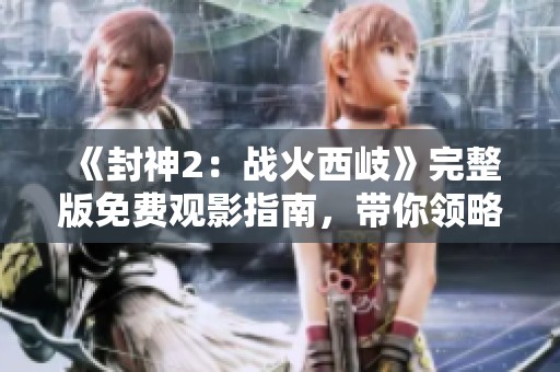 《封神2：戰(zhàn)火西岐》完整版免費觀影指南，帶你領略非凡的神話之旅