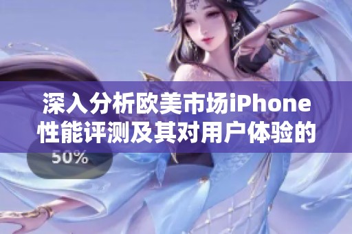 深入分析歐美市場iPhone性能評測及其對用戶體驗的影響