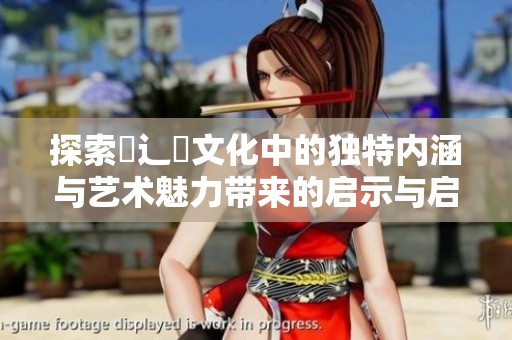 探索喿辶畐文化中的獨(dú)特內(nèi)涵與藝術(shù)魅力帶來(lái)的啟示與啟發(fā)