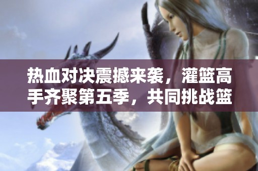 熱血對(duì)決震撼來襲，灌籃高手齊聚第五季，共同挑戰(zhàn)籃球巔峰