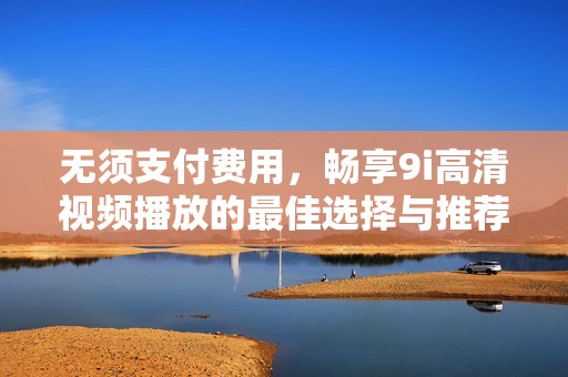 無須支付費(fèi)用，暢享9i高清視頻播放的最佳選擇與推薦
