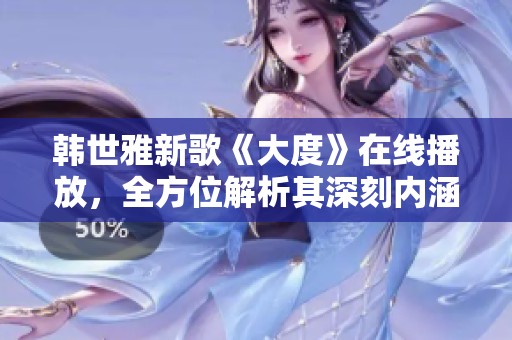 韓世雅新歌《大度》在線播放，全方位解析其深刻內(nèi)涵與動人旋律