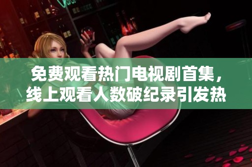 免費(fèi)觀看熱門電視劇首集，線上觀看人數(shù)破紀(jì)錄引發(fā)熱議