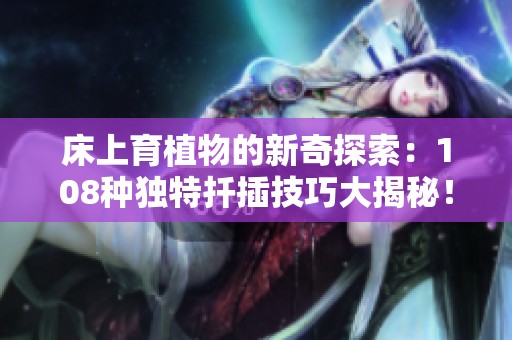 床上育植物的新奇探索：108種獨(dú)特扦插技巧大揭秘！