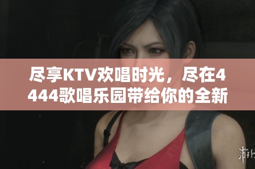 盡享KTV歡唱時(shí)光，盡在4444歌唱樂園帶給你的全新體驗(yàn)