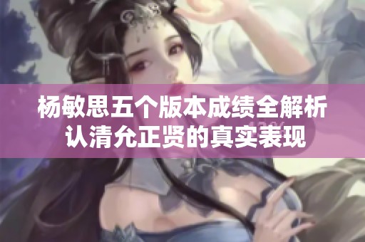 楊敏思五個版本成績?nèi)馕?認(rèn)清允正賢的真實表現(xiàn)