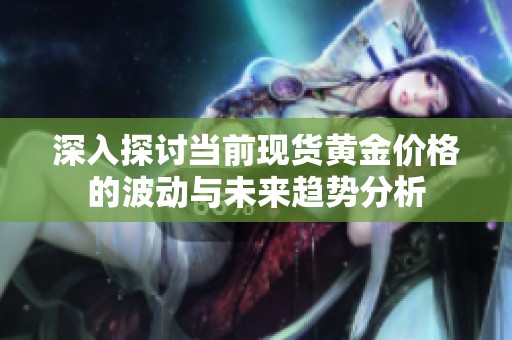 深入探討當(dāng)前現(xiàn)貨黃金價(jià)格的波動(dòng)與未來趨勢分析