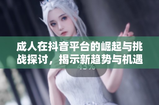 成人在抖音平臺(tái)的崛起與挑戰(zhàn)探討，揭示新趨勢(shì)與機(jī)遇