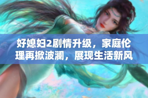 好媳婦2劇情升級，家庭倫理再掀波瀾，展現(xiàn)生活新風貌