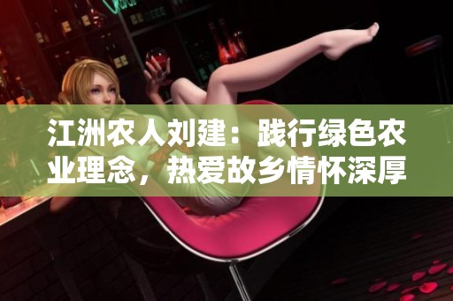 江洲農(nóng)人劉建:踐行綠色農(nóng)業(yè)理念,熱愛故鄉(xiāng)情懷深厚 江洲農(nóng)人劉建:踐行綠色農(nóng)業(yè)理念,熱愛故鄉(xiāng)情懷深厚