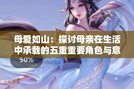 母愛(ài)如山：探討母親在生活中承載的五重重要角色與意義
