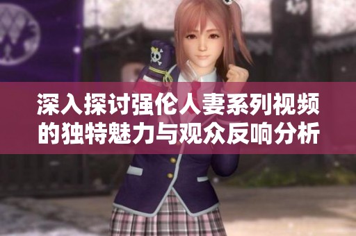 深入探討強(qiáng)倫人妻系列視頻的獨(dú)特魅力與觀眾反響分析