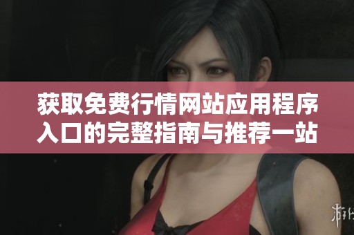 獲取免費(fèi)行情網(wǎng)站應(yīng)用程序入口的完整指南與推薦一站式平臺(tái) 獲取免費(fèi)行情網(wǎng)站應(yīng)用程序入口的完整指南與推薦一站式平臺(tái)