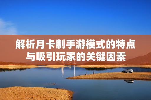 解析月卡制手游模式的特點(diǎn)與吸引玩家的關(guān)鍵因素