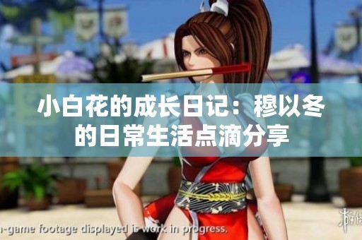 小白花的成長(zhǎng)日記：穆以冬的日常生活點(diǎn)滴分享
