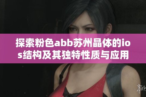 探索粉色abb蘇州晶體的ios結(jié)構(gòu)及其獨(dú)特性質(zhì)與應(yīng)用價值