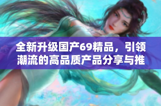 全新升級(jí)國(guó)產(chǎn)69精品，引領(lǐng)潮流的高品質(zhì)產(chǎn)品分享與推薦