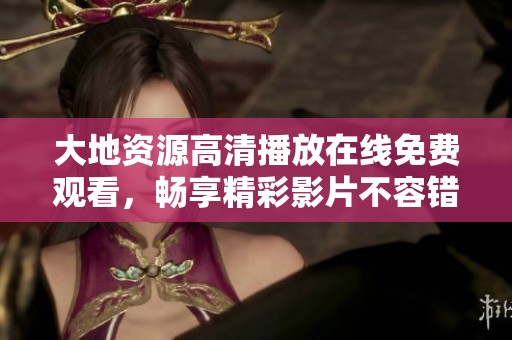 大地資源高清播放在線免費(fèi)觀看，暢享精彩影片不容錯(cuò)過的優(yōu)質(zhì)體驗(yàn)