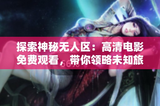 探索神秘?zé)o人區(qū)：高清電影免費(fèi)觀看，帶你領(lǐng)略未知旅程的精彩與驚險(xiǎn)