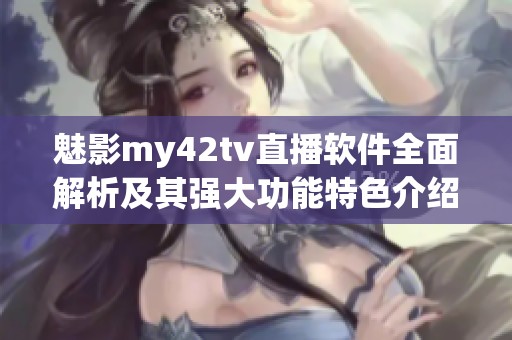魅影my42tv直播軟件全面解析及其強(qiáng)大功能特色介紹