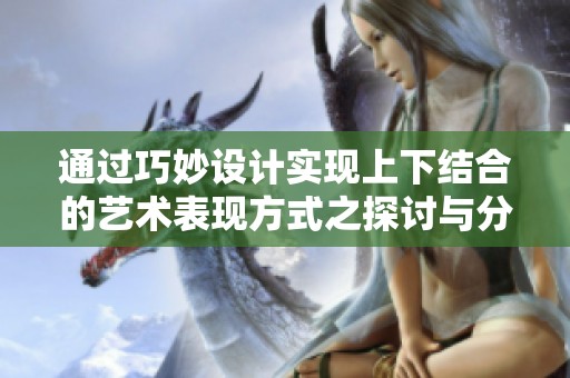 通過巧妙設(shè)計(jì)實(shí)現(xiàn)上下結(jié)合的藝術(shù)表現(xiàn)方式之探討與分析 通過巧妙設(shè)計(jì)實(shí)現(xiàn)上下結(jié)合的藝術(shù)表現(xiàn)方式之探討與分析