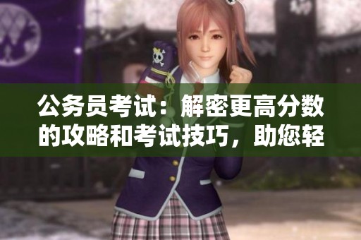 公務(wù)員考試：解密更高分?jǐn)?shù)的攻略和考試技巧，助您輕松上岸