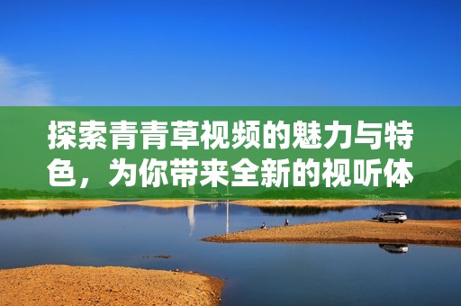 探索青青草視頻的魅力與特色，為你帶來(lái)全新的視聽(tīng)體驗(yàn)