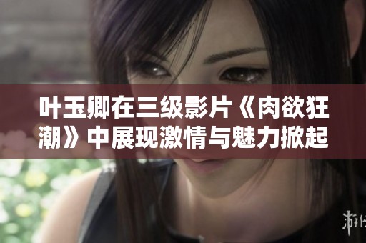 葉玉卿在三級影片《肉欲狂潮》中展現(xiàn)激情與魅力掀起熱潮