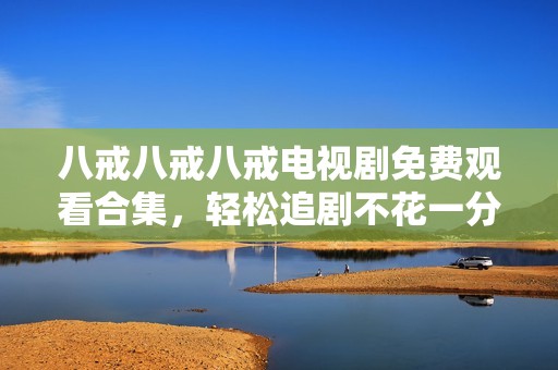 八戒八戒八戒電視劇免費(fèi)觀看合集，輕松追劇不花一分錢