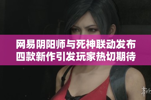 網(wǎng)易陰陽師與死神聯(lián)動發(fā)布四款新作引發(fā)玩家熱切期待