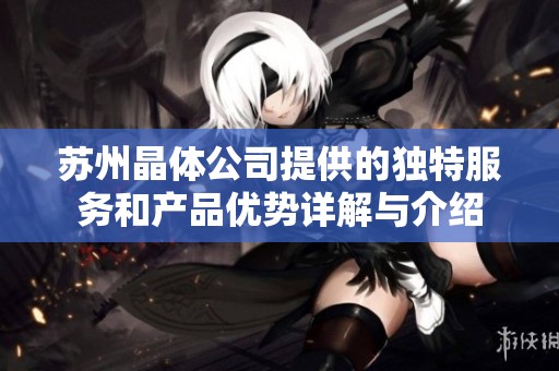 蘇州晶體公司提供的獨(dú)特服務(wù)和產(chǎn)品優(yōu)勢(shì)詳解與介紹