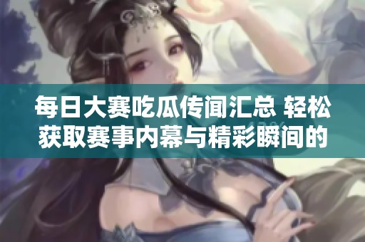 每日大賽吃瓜傳聞匯總 輕松獲取賽事內(nèi)幕與精彩瞬間的聚集地