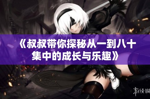 《叔叔帶你探秘從一到八十集中的成長與樂趣》