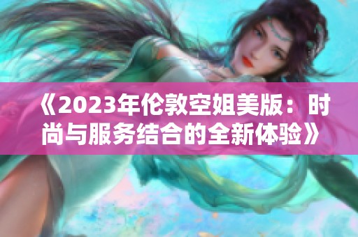 《2023年倫敦空姐美版：時(shí)尚與服務(wù)結(jié)合的全新體驗(yàn)》