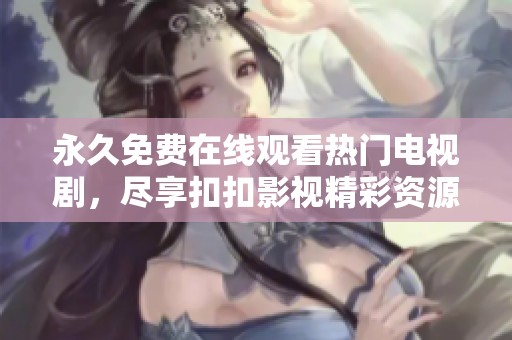 永久免費(fèi)在線觀看熱門電視劇，盡享扣扣影視精彩資源平臺(tái)