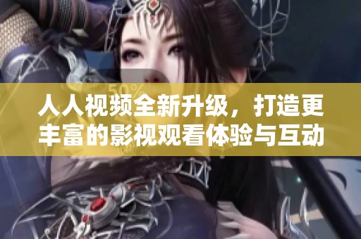 人人視頻全新升級(jí)，打造更豐富的影視觀看體驗(yàn)與互動(dòng)平臺(tái)